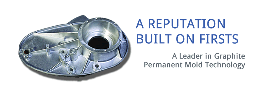 a reputation built on firsts: a leader in graphite permanent mold technology